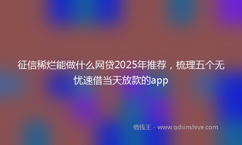 征信稀烂能做什么网贷2025年推荐，梳理五个无忧速借当天放款的app