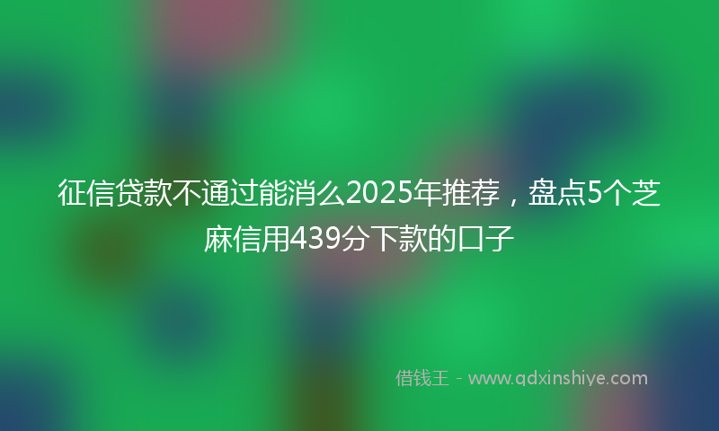 征信贷款不通过能消么2025年推荐，盘点5个芝麻信用439分下款的口子