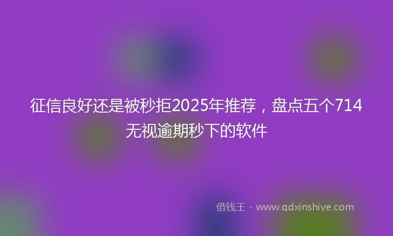 征信良好还是被秒拒2025年推荐，盘点五个714无视逾期秒下的软件