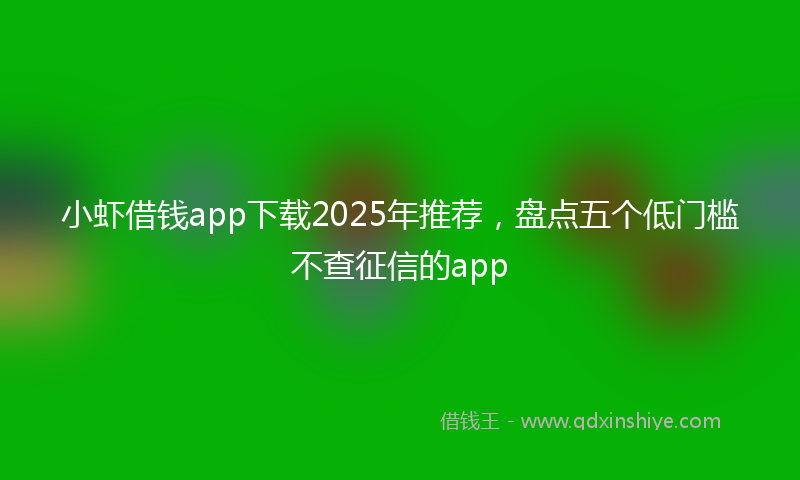 小虾借钱app下载2025年推荐，盘点五个低门槛不查征信的app