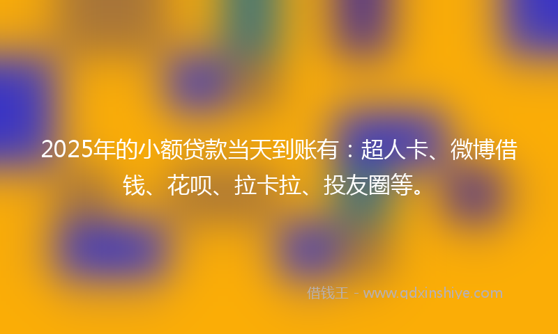 2025年的小额贷款当天到账有：超人卡、微博借钱、花呗、拉卡拉、投友圈等。