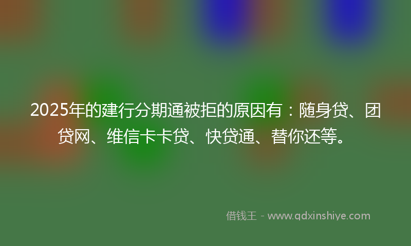 2025年的建行分期通被拒的原因有：随身贷、团贷网、维信卡卡贷、快贷通、替你还等。