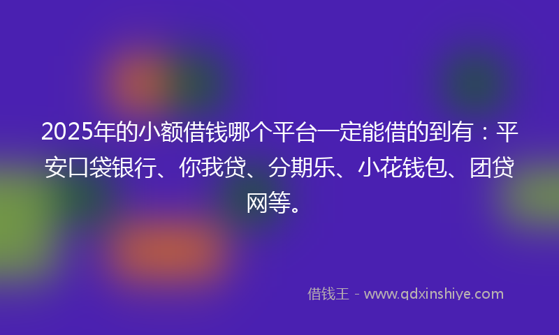 2025年的小额借钱哪个平台一定能借的到有：平安口袋银行、你我贷、分期乐、小花钱包、团贷网等。
