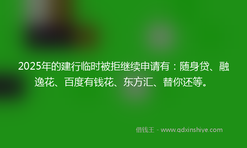 2025年的建行临时被拒继续申请有：随身贷、融逸花、百度有钱花、东方汇、替你还等。