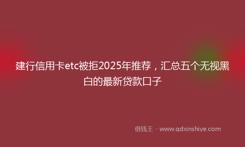 建行信用卡etc被拒2025年推荐，汇总五个无视黑白的最新贷款口子