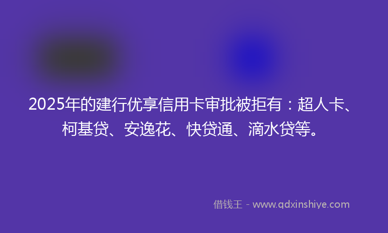 2025年的建行优享信用卡审批被拒有：超人卡、柯基贷、安逸花、快贷通、滴水贷等。