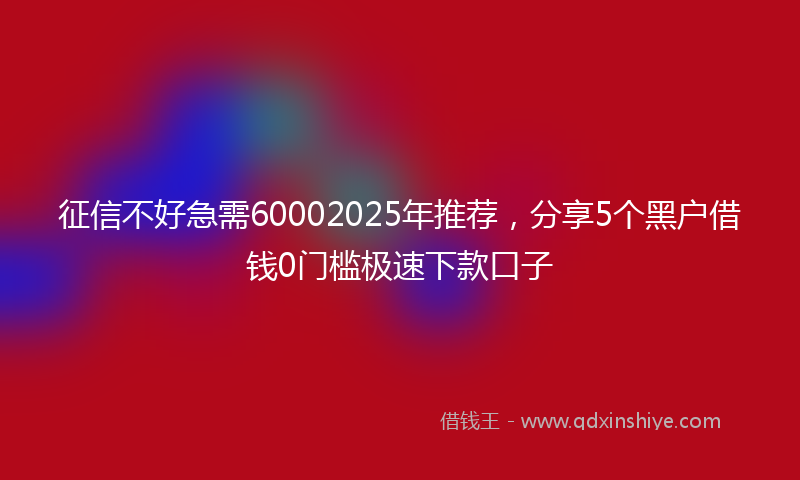 征信不好急需60002025年推荐，分享5个黑户借钱0门槛极速下款口子