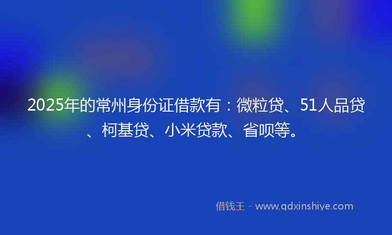 2025年的常州身份证借款有：微粒贷、51人品贷、柯基贷、小米贷款、省呗等。