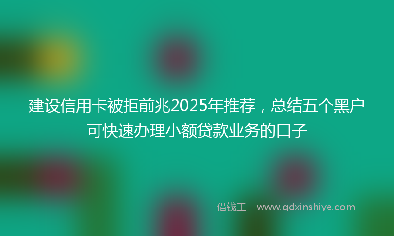 建设信用卡被拒前兆2025年推荐，总结五个黑户可快速办理小额贷款业务的口子