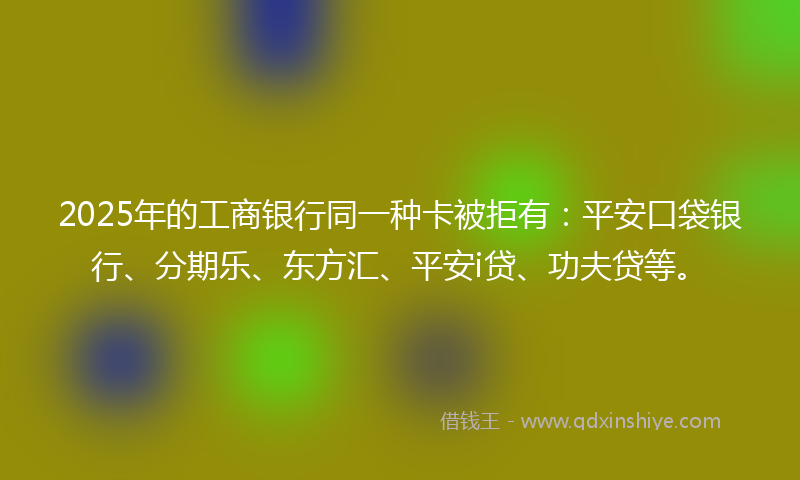 2025年的工商银行同一种卡被拒有：平安口袋银行、分期乐、东方汇、平安i贷、功夫贷等。