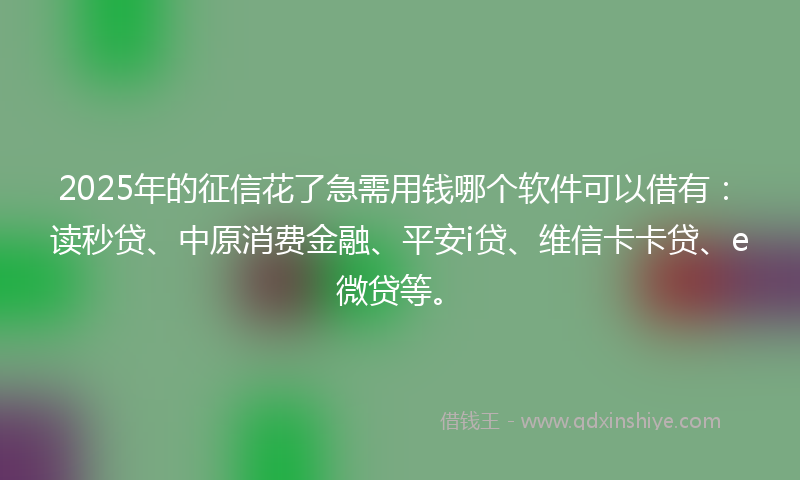 2025年的征信花了急需用钱哪个软件可以借有：读秒贷、中原消费金融、平安i贷、维信卡卡贷、e微贷等。