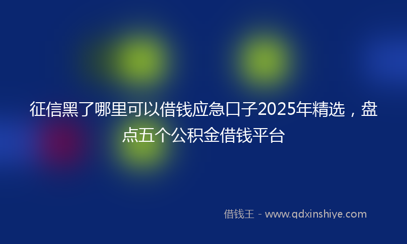 征信黑了哪里可以借钱应急口子2025年精选，盘点五个公积金借钱平台
