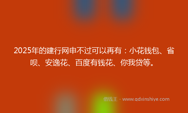 2025年的建行网申不过可以再有：小花钱包、省呗、安逸花、百度有钱花、你我贷等。