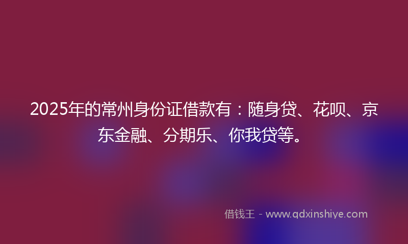 2025年的常州身份证借款有：随身贷、花呗、京东金融、分期乐、你我贷等。