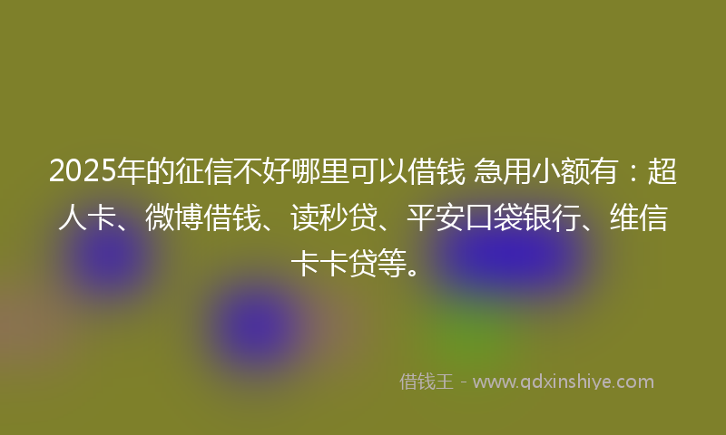 2025年的征信不好哪里可以借钱 急用小额有：超人卡、微博借钱、读秒贷、平安口袋银行、维信卡卡贷等。