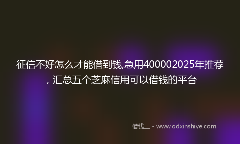 征信不好怎么才能借到钱,急用400002025年推荐，汇总五个芝麻信用可以借钱的平台