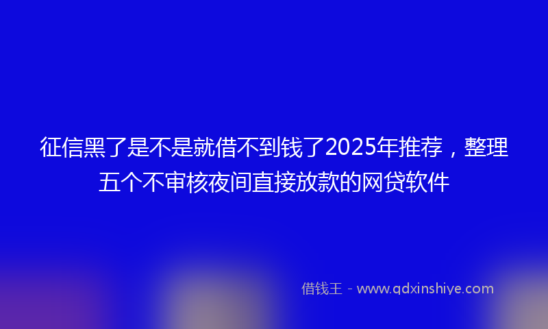 征信黑了是不是就借不到钱了2025年推荐，整理五个不审核夜间直接放款的网贷软件