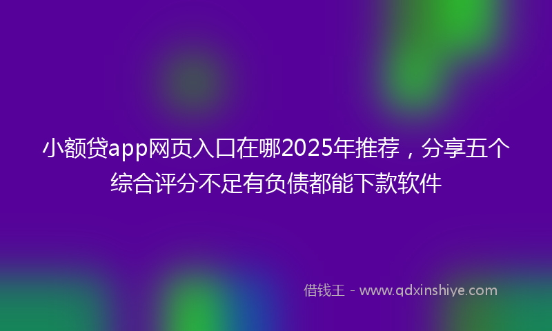 小额贷app网页入口在哪2025年推荐，分享五个综合评分不足有负债都能下款软件