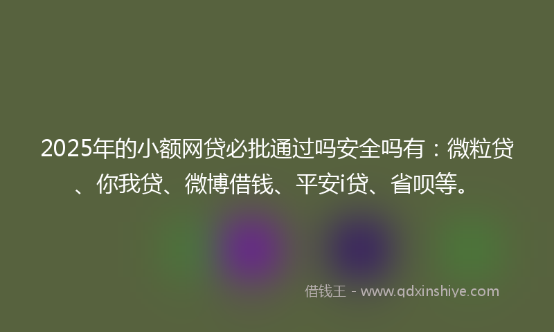 2025年的小额网贷必批通过吗安全吗有：微粒贷、你我贷、微博借钱、平安i贷、省呗等。