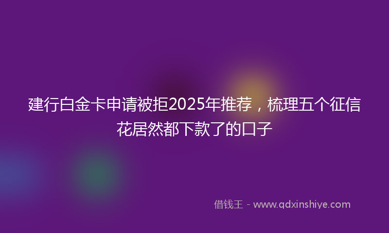 建行白金卡申请被拒2025年推荐，梳理五个征信花居然都下款了的口子
