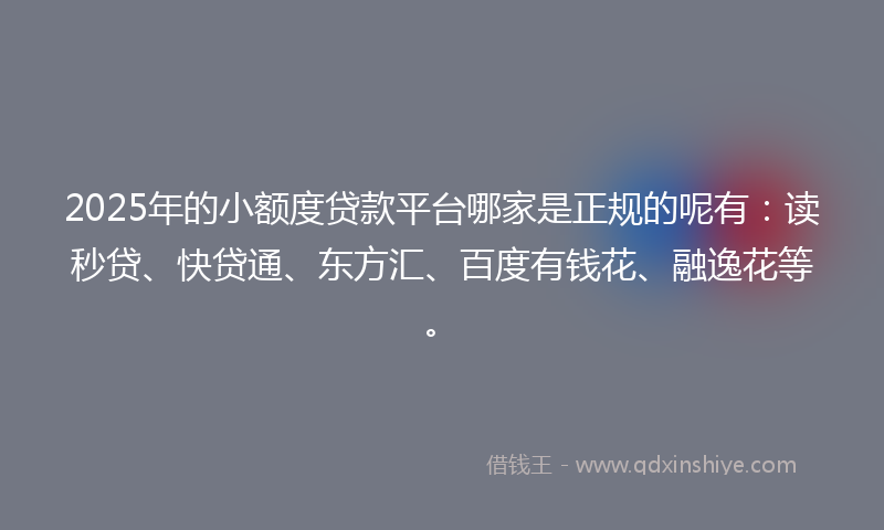 2025年的小额度贷款平台哪家是正规的呢有：读秒贷、快贷通、东方汇、百度有钱花、融逸花等。