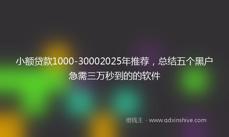 小额贷款1000-30002025年推荐，总结五个黑户急需三万秒到的的软件