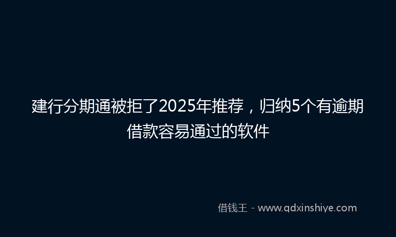 建行分期通被拒了2025年推荐，归纳5个有逾期借款容易通过的软件