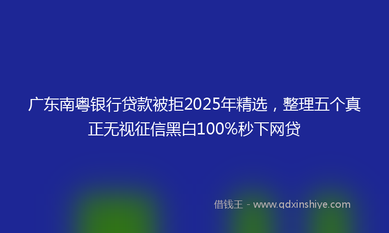 广东南粤银行贷款被拒2025年精选，整理五个真正无视征信黑白100%秒下网贷