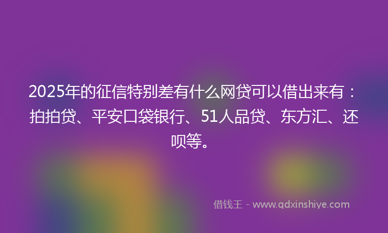 2025年的征信特别差有什么网贷可以借出来有：拍拍贷、平安口袋银行、51人品贷、东方汇、还呗等。