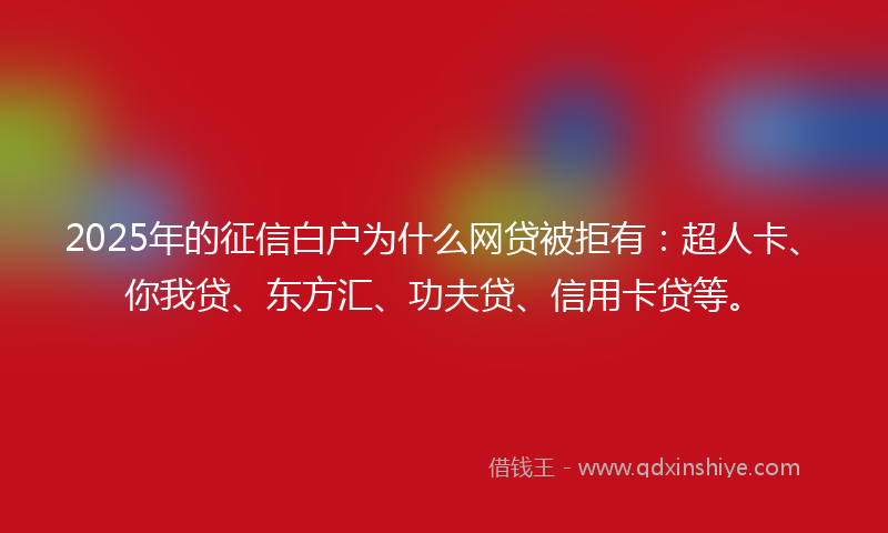 2025年的征信白户为什么网贷被拒有：超人卡、你我贷、东方汇、功夫贷、信用卡贷等。