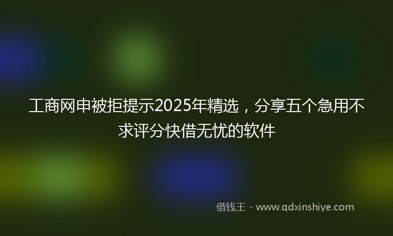 工商网申被拒提示2025年精选，分享五个急用不求评分快借无忧的软件