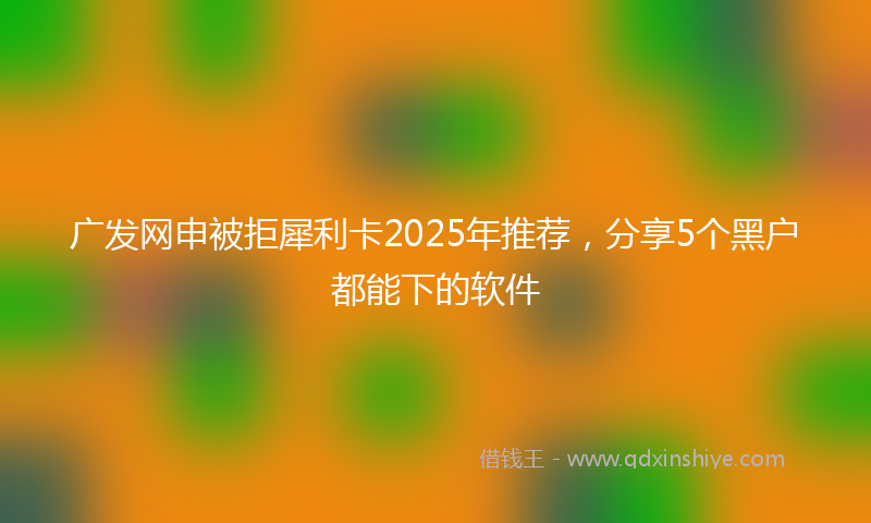 广发网申被拒犀利卡2025年推荐，分享5个黑户都能下的软件