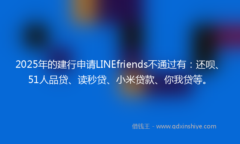 2025年的建行申请LINEfriends不通过有：还呗、51人品贷、读秒贷、小米贷款、你我贷等。