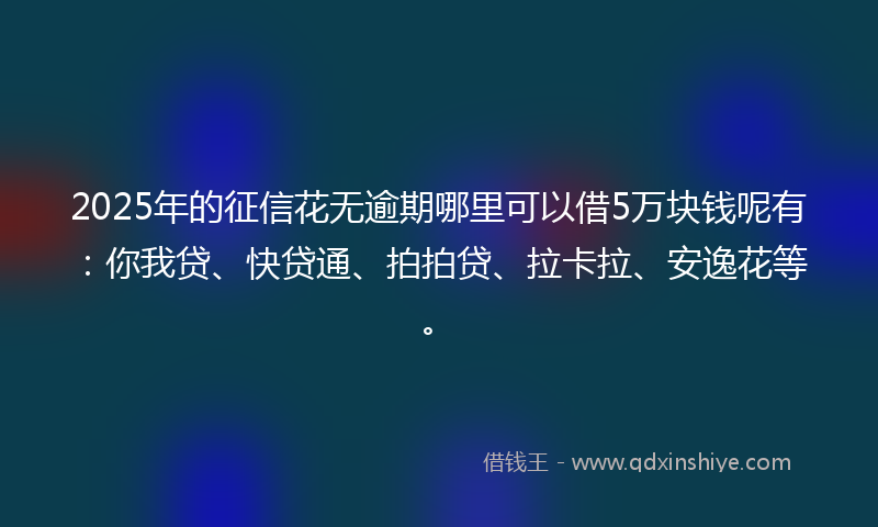 2025年的征信花无逾期哪里可以借5万块钱呢有：你我贷、快贷通、拍拍贷、拉卡拉、安逸花等。