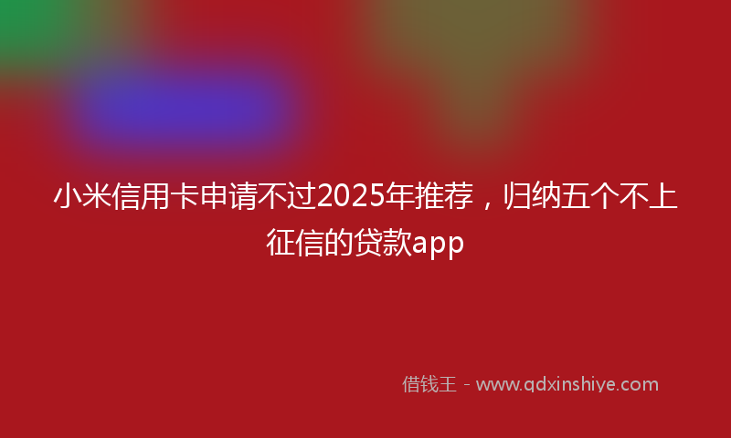 小米信用卡申请不过2025年推荐，归纳五个不上征信的贷款app
