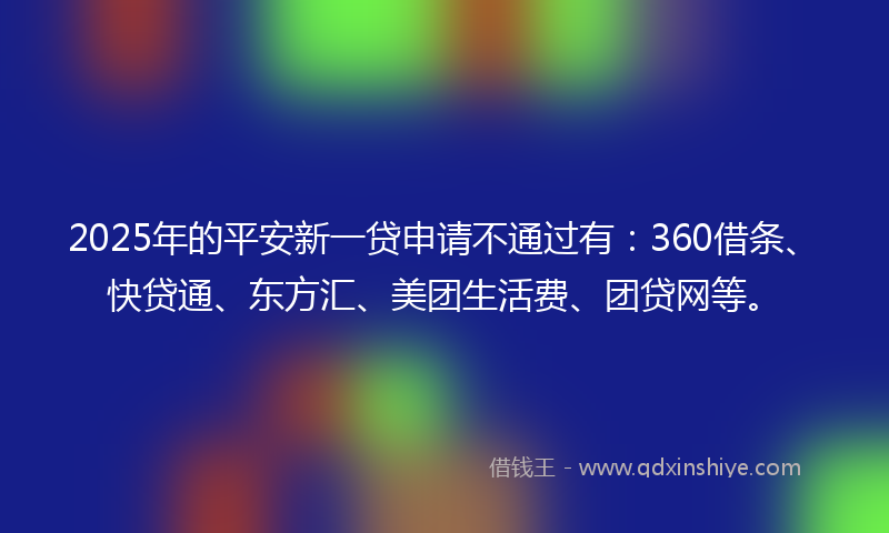 2025年的平安新一贷申请不通过有：360借条、快贷通、东方汇、美团生活费、团贷网等。