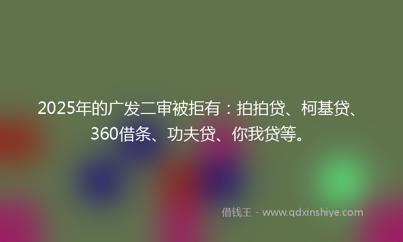 2025年的广发二审被拒有：拍拍贷、柯基贷、360借条、功夫贷、你我贷等。