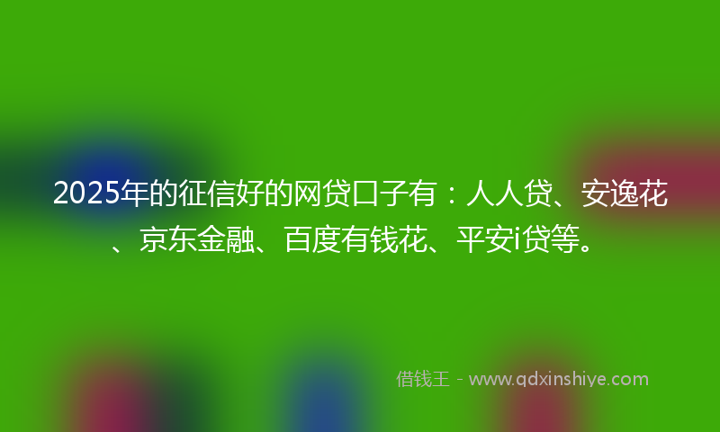 2025年的征信好的网贷口子有：人人贷、安逸花、京东金融、百度有钱花、平安i贷等。