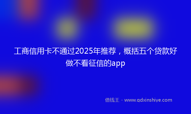 工商信用卡不通过2025年推荐，概括五个贷款好做不看征信的app