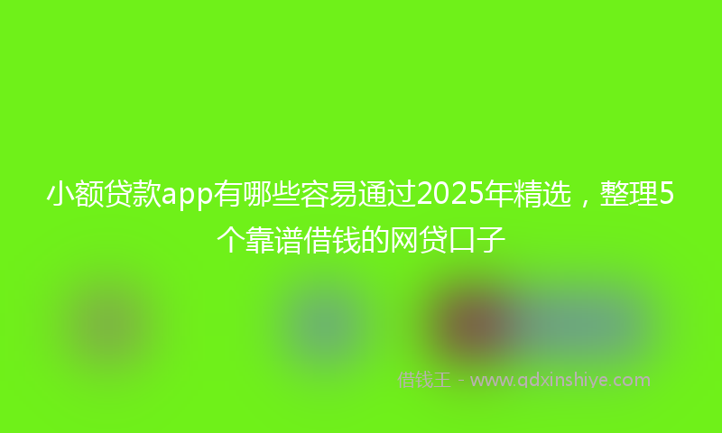 小额贷款app有哪些容易通过2025年精选，整理5个靠谱借钱的网贷口子