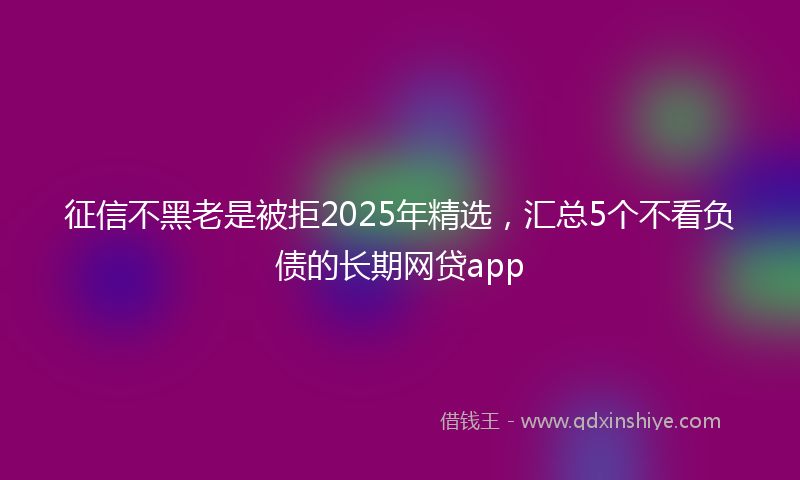 征信不黑老是被拒2025年精选，汇总5个不看负债的长期网贷app
