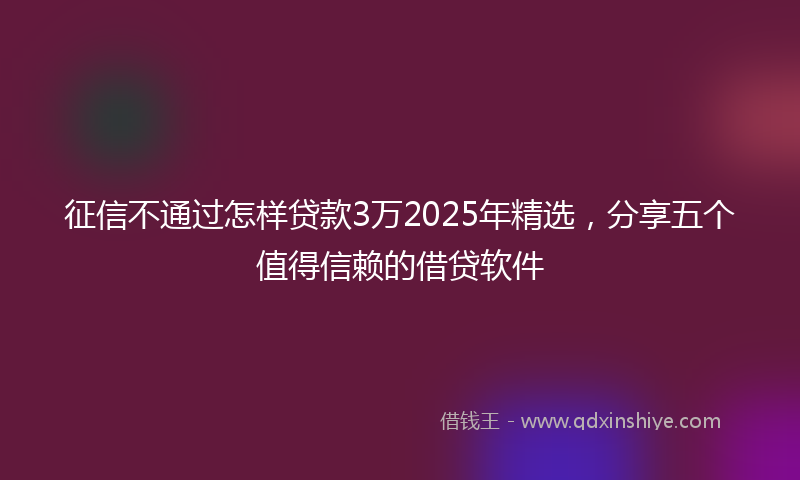 征信不通过怎样贷款3万2025年精选，分享五个值得信赖的借贷软件