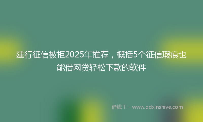 建行征信被拒2025年推荐，概括5个征信瑕疵也能借网贷轻松下款的软件