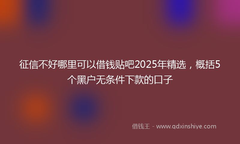 征信不好哪里可以借钱贴吧2025年精选，概括5个黑户无条件下款的口子
