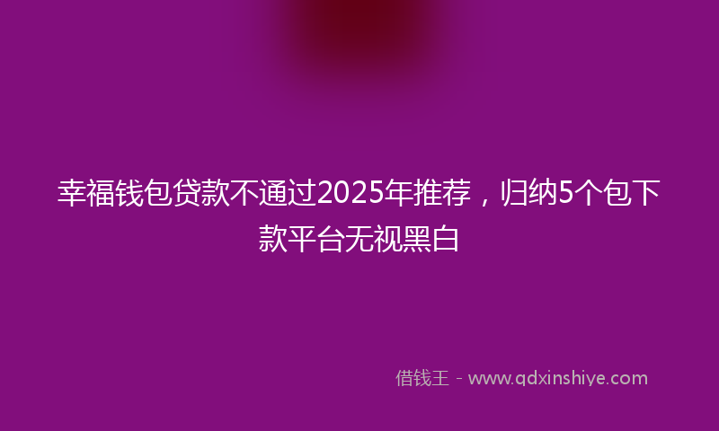 幸福钱包贷款不通过2025年推荐，归纳5个包下款平台无视黑白