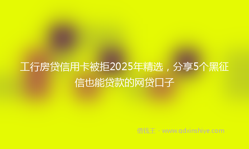 工行房贷信用卡被拒2025年精选，分享5个黑征信也能贷款的网贷口子