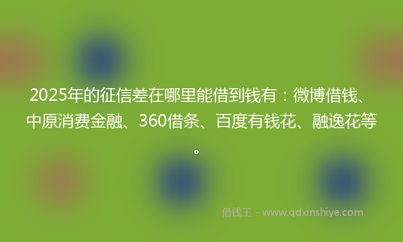 2025年的征信差在哪里能借到钱有：微博借钱、中原消费金融、360借条、百度有钱花、融逸花等。
