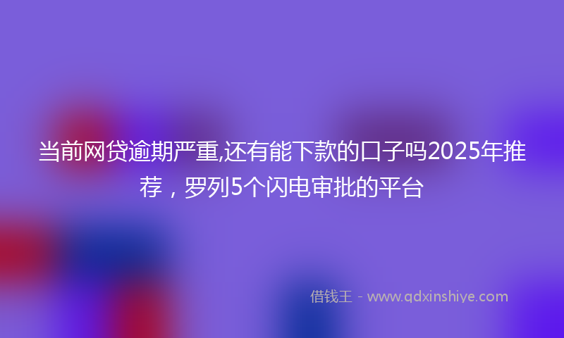 当前网贷逾期严重,还有能下款的口子吗2025年推荐，罗列5个闪电审批的平台
