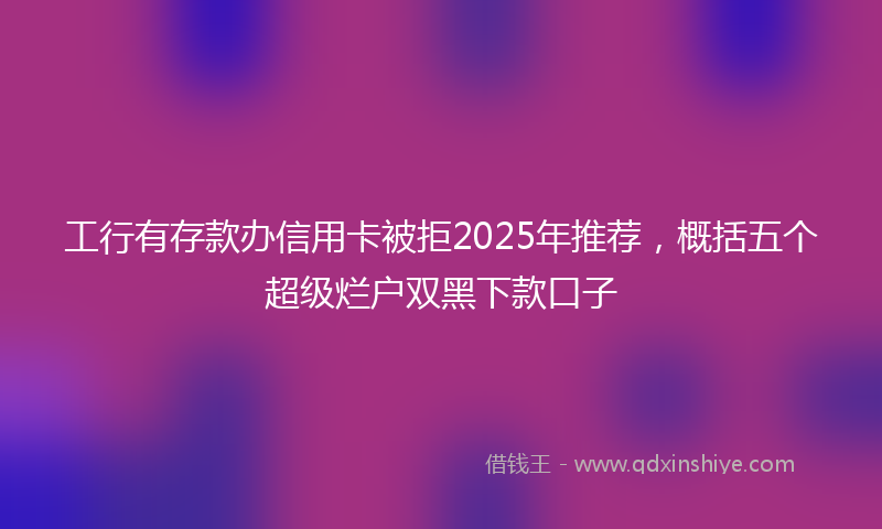 工行有存款办信用卡被拒2025年推荐，概括五个超级烂户双黑下款口子