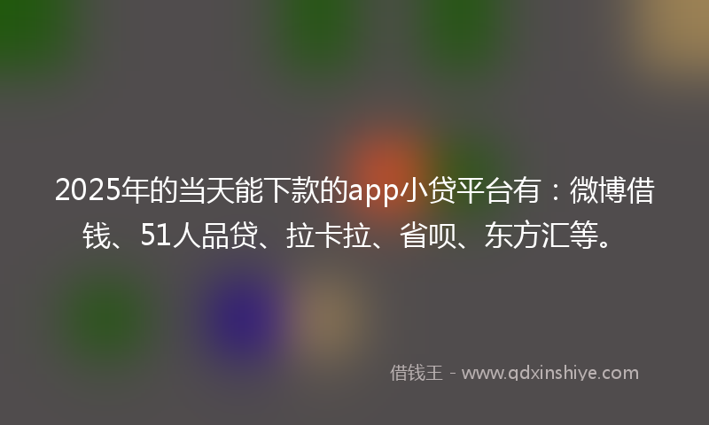 2025年的当天能下款的app小贷平台有：微博借钱、51人品贷、拉卡拉、省呗、东方汇等。